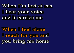 When I'm lost at sea
I hear your voice
and it carries me

XVhen I feel alone
I reach for you and
you bring me home