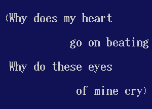 (Why does my heart

go on heating
Why do these eyes

of mine cry)