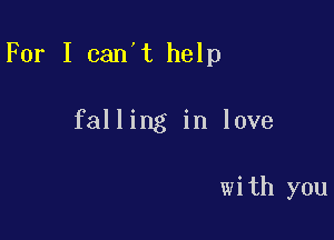 For I can't help

falling in love

with you