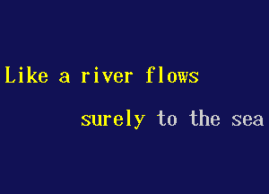 Like a river flows

surely to the sea