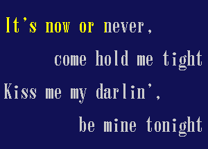 lt s now or never,

come hold me tight

Kiss me my darlin .

be mine tonight