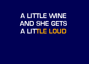 A LITTLE WINE
AND SHE GETS
A LITTLE LOUD