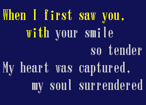 When I first saw you,
with your smile
so tender
My heart was captured,
my soul surrendered