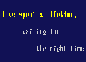 l ve spent a lifetime.

waiting for

the right time