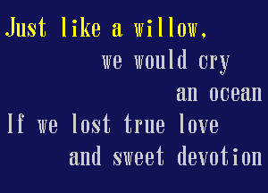 Just like a willow.
we would cry
an ocean

If we lost true love
and sweet devotion