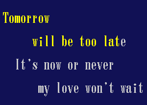 Tomorrow
will he too late

It's now or never

my love w0n t wait