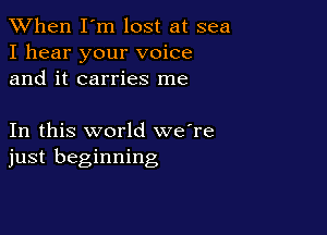 When I'm lost at sea
I hear your voice
and it carries me

In this world we're
just beginning