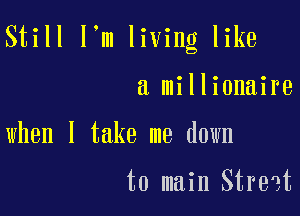Still I'm living like

a millionaire

when I take me down

to main Street
