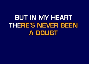 BUT IN MY HEART
THERE'S NEVER BEEN
A DOUBT