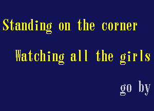 Standing on the corner

Watching all the girls

go by
