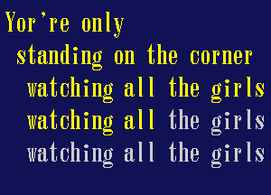 Yerlre only
standing on the earner
watching all the girls
watching all the girls
watching all the girls