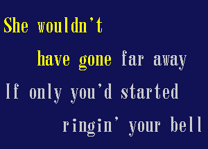 She wouldn't

have gone far away

If only you'd started

ringin. your hell