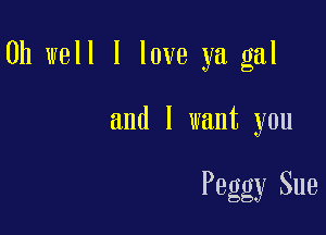 Oh well I love ya gal

and I want you

Peggy Sue