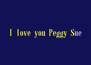 I love you Peggy Sue