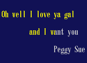 Oh well I love ya gal

and I want you

Peggy Sue