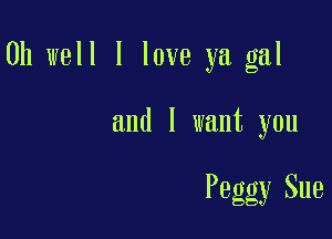 Oh well I love ya gal

and I want you

Peggy Sue