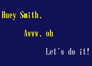 Huey Smith.

Awww. 0h

Let.s do it!