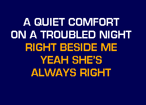 A QUIET COMFORT
ON A TROUBLED NIGHT
RIGHT BESIDE ME
YEAH SHE'S
ALWAYS RIGHT