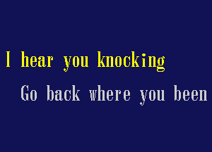 I hear you knocking

Go back where you been