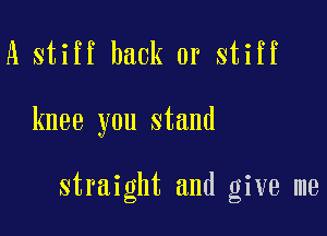 A stiff back or stiff

knee you stand

straight and give me