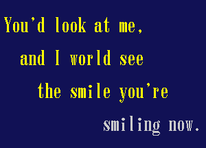 Y0u d look at me,

and l world see

the smile y0u re

smiling now.