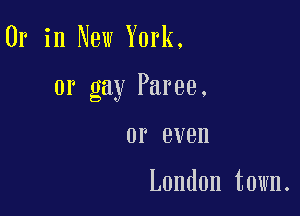 Or in New York,

or gay Paree.

0P BVBH

London town.