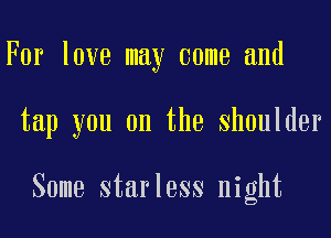 For love may come and
tap you on the shoulder

Some starless night