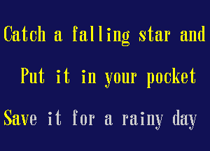 Catch a falling star and

Put it in your pocket

Save it for a rainy day