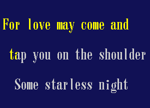 For love may come and
tap you on the shoulder

Some starless night