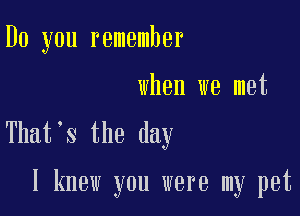 Do you remember

when we met

Thatys the day

I knew you were my pet