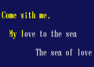 Come with me.

My love to the sea

The sea of love