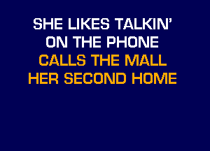 SHE LIKES TALKIN'
ON THE PHONE
CALLS THE MALL
HER SECOND HOME