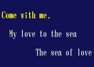 Come with me.

My love to the sea

The sea of love