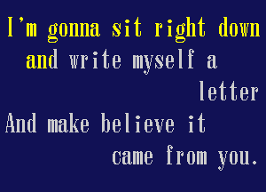 l m gonna sit right down
and write myself a

letter
And make believe it
came from you.