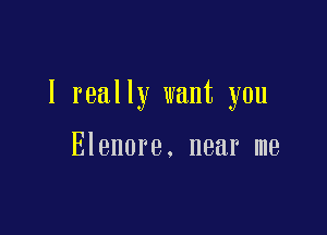 I really want you

Elenore. near me