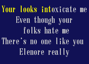 Your looks intoxicato me
Even though your
folks hate me
Thoroos no one like you
Elonoro really