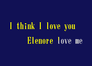 I think I love you

Elenore love me