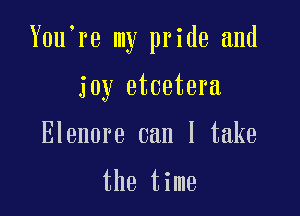 Y0u re my pride and

joy etcetera

Elenore can I take

the time