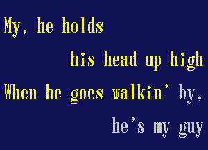 My, he holds

his head up high

When he goes walkin' by,

he's my guy