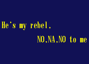 He s my rebel.

N0.NA.N0 to me