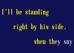 I ll be standing

right by his side.

when they say