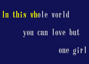 In this whole world

you can love but

one girl