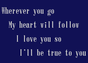 Wherever you go
My heart will follow

I love you so

l ll be true to you