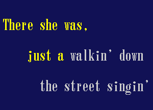 There she was.

just a walkin' down

the street singin