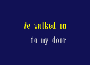 We walked on

to my door