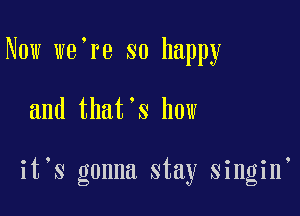 Now we're so happy

and that's how

it S gonna stay singin