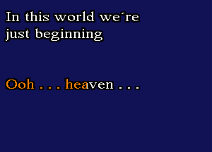 In this world we're
just beginning

Ooh . . . heaven . . .
