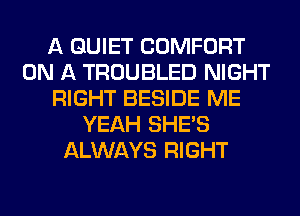 A QUIET COMFORT
ON A TROUBLED NIGHT
RIGHT BESIDE ME
YEAH SHE'S
ALWAYS RIGHT