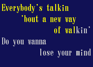 Everybody's talkin
'bout a new way
of walkin

Do you wanna
lose your mind