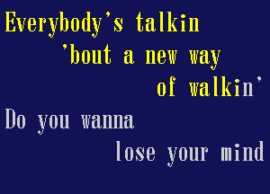 Everybody's talkin
'bout a new way
of walkin

Do you wanna
lose your mind